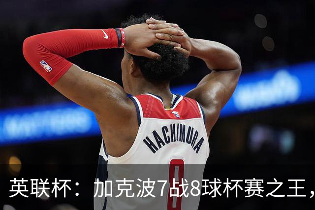 英联杯：加克波7战8球杯赛之王，利物浦7-6切尔西，五连胜晋级8强