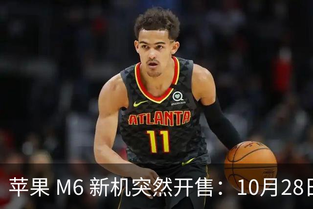 苹果 M6 新机突然开售：10月28日，12499元