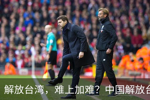 解放台湾，难上加难？中国解放台湾，到底存在哪些困难和阻碍？