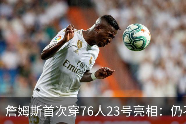 詹姆斯首次穿76人23号亮相：仍不确定何时退役 坦言自己能胜任一切