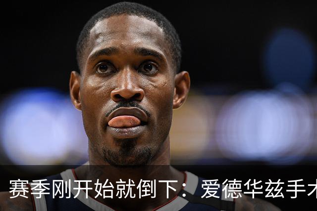 赛季刚开始就倒下：爱德华兹手术，雷霆两将同日重伤