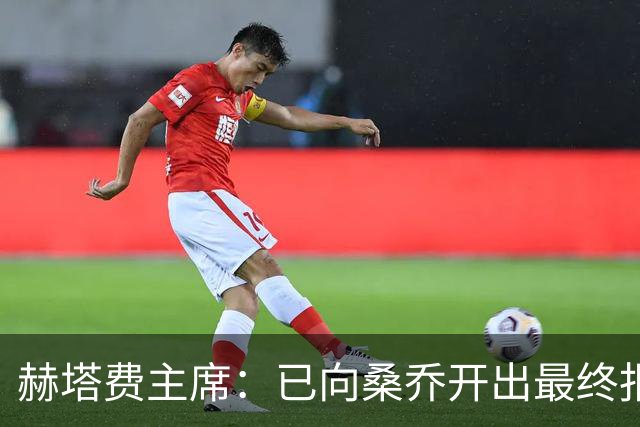 赫塔费主席：已向桑乔开出最终报价，我已经为此忙了4个月
