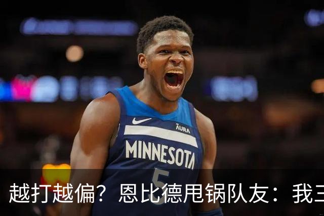 越打越偏？恩比德甩锅队友：我三分很准，凭什么只让我凿内线