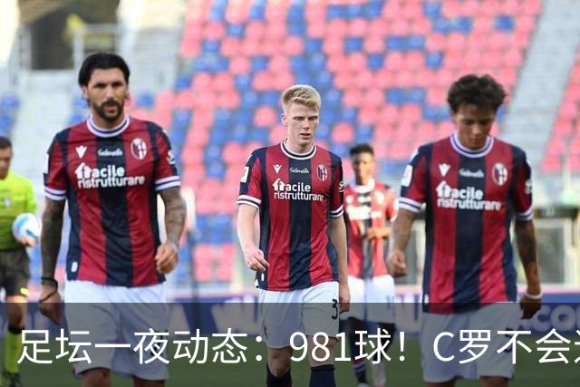 足坛一夜动态：981球！C罗不会退出国家队 马宁执法亚冠出示红牌