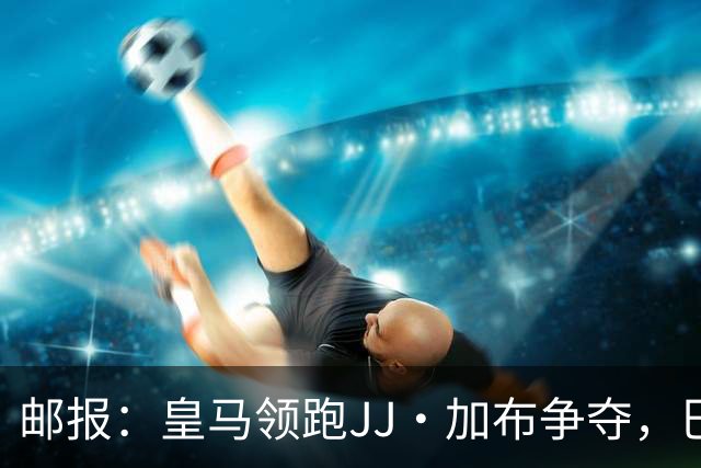 邮报：皇马领跑JJ·加布争夺，巴萨已报价，巴黎拜仁曼城蓝军关注