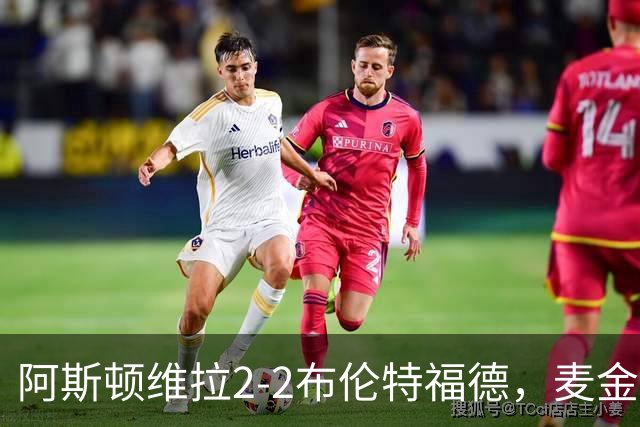 阿斯顿维拉2-2布伦特福德，麦金、雅克松破门，阿耶救主