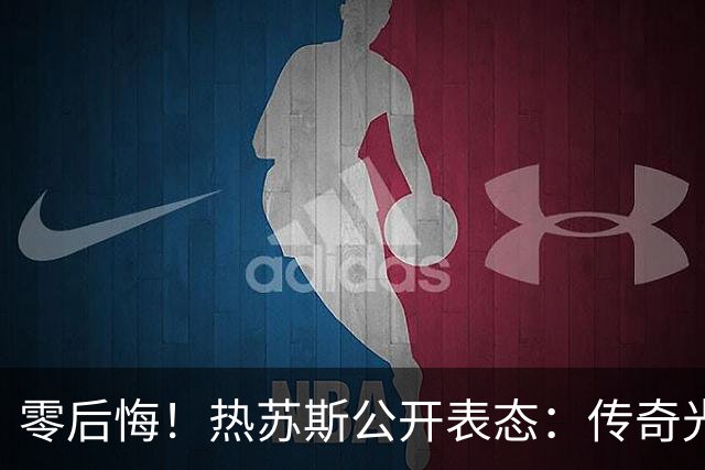 零后悔！热苏斯公开表态：传奇光环不能换来特权