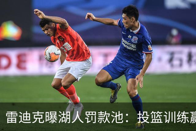 雷迪克曝湖人罚款池：投篮训练赢回，东契奇拿得最多