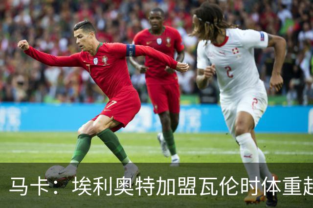 马卡：埃利奥特加盟瓦伦时体重超标，需利用国际比赛日恢复