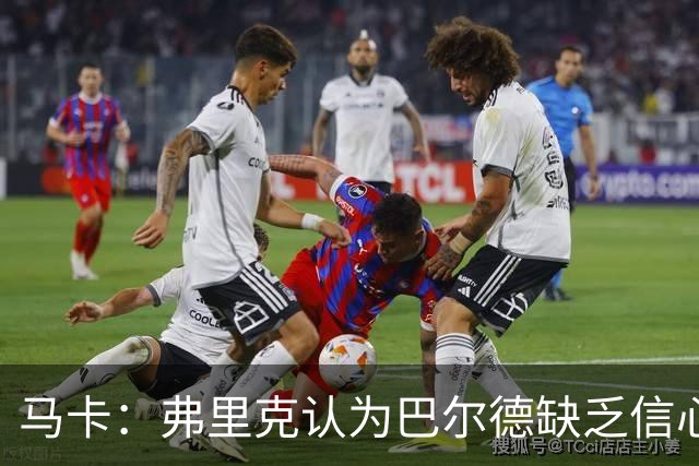 马卡：弗里克认为巴尔德缺乏信心，可能不会安排他出战下一场