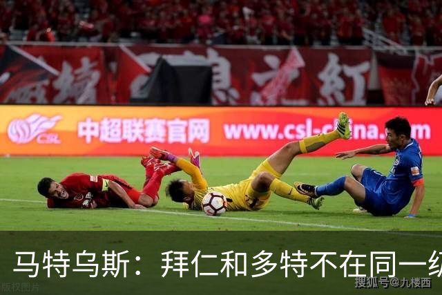马特乌斯：拜仁和多特不在同一级别，德国德比拜仁获胜没悬念