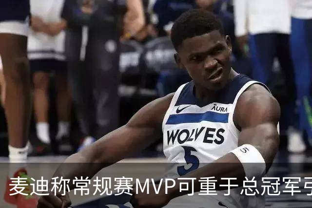 麦迪称常规赛MVP可重于总冠军引争议 前NBA中锋波利尼斯回击