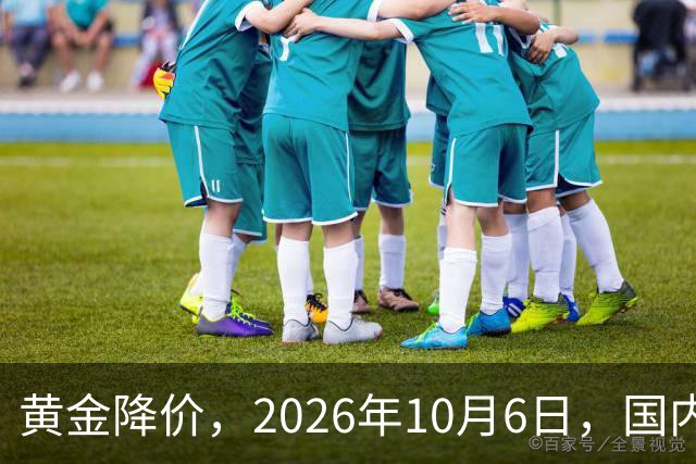 黄金降价，2026年10月6日，国内各大银行品牌黄金金条最新价格