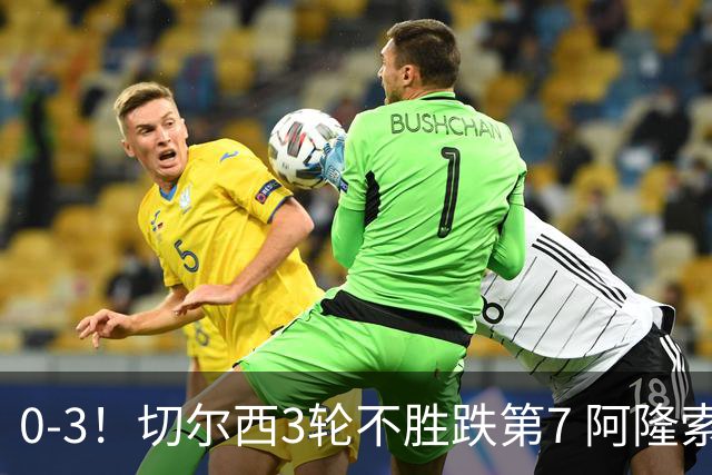 0-3！切尔西3轮不胜跌第7 阿隆索创88年耻辱 阿根廷门神与队友激烈争吵
