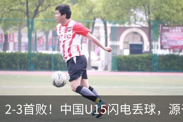 2-3首败！中国U15闪电丢球，源于“门将玩火”，靠点球扳回2球