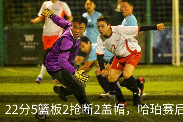 22分5篮板2抢断2盖帽，哈珀赛后只谈防守还有提升空间