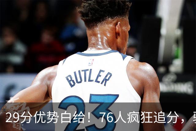 29分优势白给！76人疯狂追分，骑士两大核心哈登、沃特森难堪大任