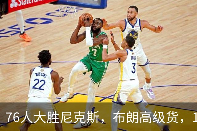76人大胜尼克斯，布朗高级货，17分钟狂砍22分！詹姆斯夺冠真有戏