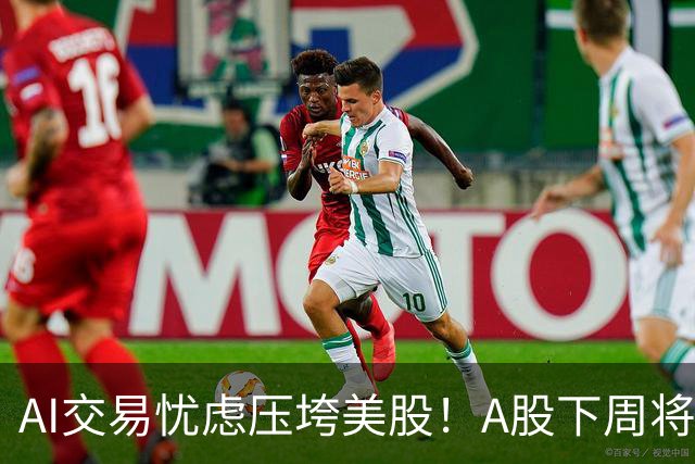 AI交易忧虑压垮美股！A股下周将何去何从？