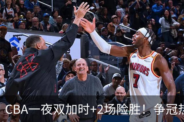 CBA一夜双加时+2场险胜！争冠热门大逆转，上季42连败鱼腩大胜12分