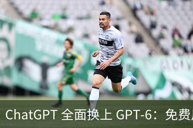 ChatGPT 全面换上 GPT‑6：免费用户今天就能用，回答还能自己长出界面