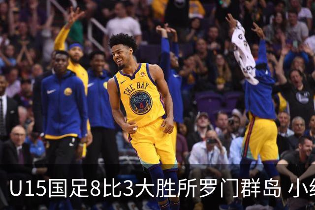 U15国足8比3大胜所罗门群岛 小组第二晋级世界杯第二层级