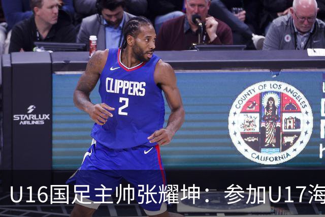 U16国足主帅张耀坤：参加U17海湾杯是宝贵的锻炼机会