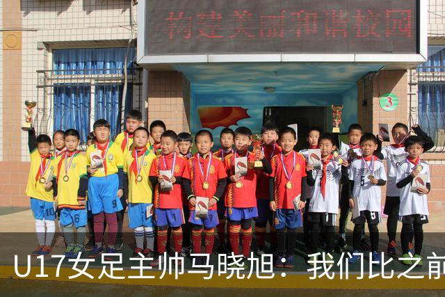 U17女足主帅马晓旭：我们比之前更强壮了，敢于和欧美对抗