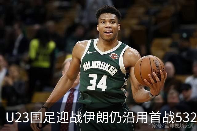 U23国足迎战伊朗仍沿用首战532阵型 个别位置进行人员微调